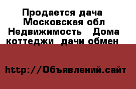 Продается дача - Московская обл. Недвижимость » Дома, коттеджи, дачи обмен   